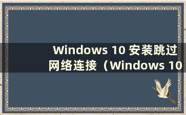 Windows 10 安装跳过网络连接（Windows 10 安装跳过Internet 连接）